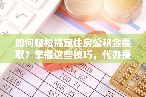 渭南如何轻松搞定住房公积金提取？掌握这些技巧，代办提取住房公积金不再难