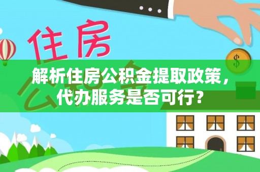 渭南解析住房公积金提取政策，代办服务是否可行？