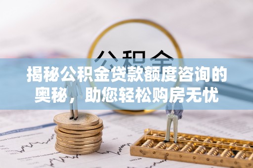 渭南揭秘公积金贷款额度咨询的奥秘，助您轻松购房无忧