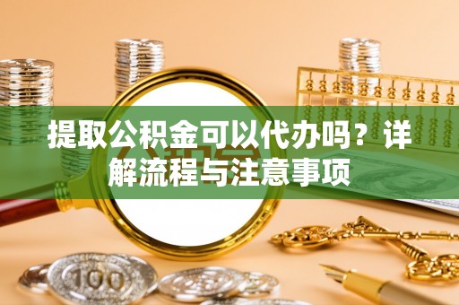 渭南提取公积金可以代办吗？详解流程与注意事项