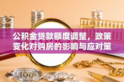 渭南公积金贷款额度调整，政策变化对购房的影响与应对策略