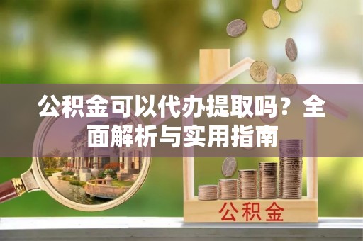 渭南公积金可以代办提取吗？全面解析与实用指南