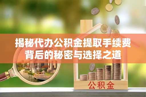 渭南揭秘代办公积金提取手续费背后的秘密与选择之道
