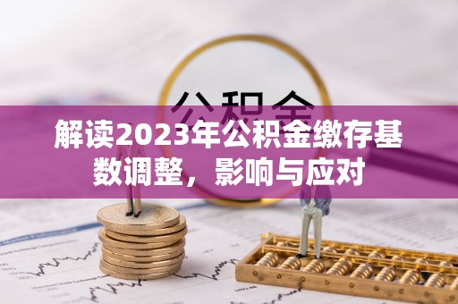 渭南解读2023年公积金缴存基数调整，影响与应对