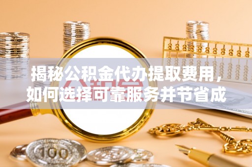 渭南揭秘公积金代办提取费用，如何选择可靠服务并节省成本