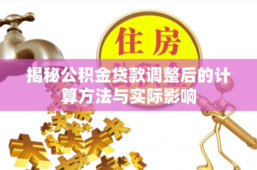 渭南揭秘公积金贷款调整后的计算方法与实际影响