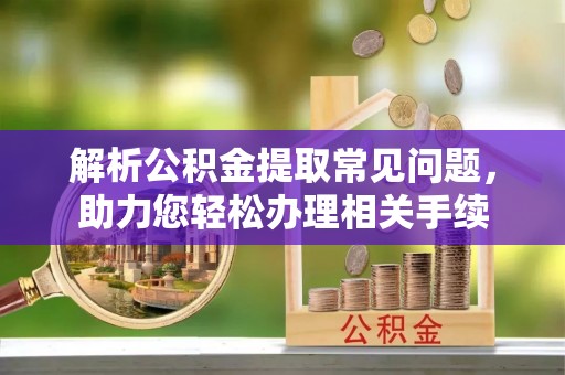 渭南解析公积金提取常见问题，助力您轻松办理相关手续