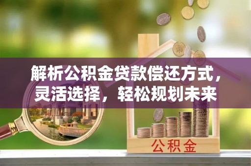 渭南解析公积金贷款偿还方式，灵活选择，轻松规划未来