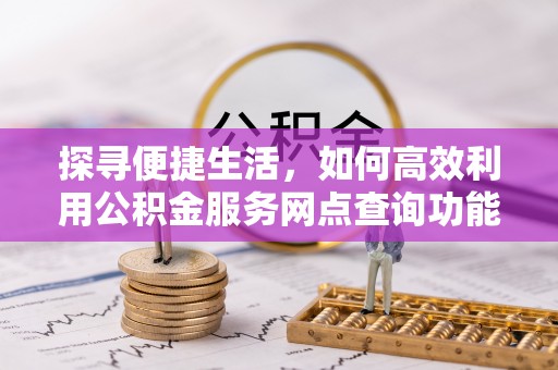 渭南探寻便捷生活，如何高效利用公积金服务网点查询功能
