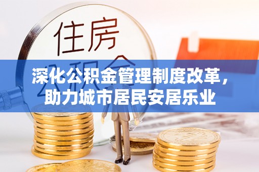 渭南深化公积金管理制度改革，助力城市居民安居乐业