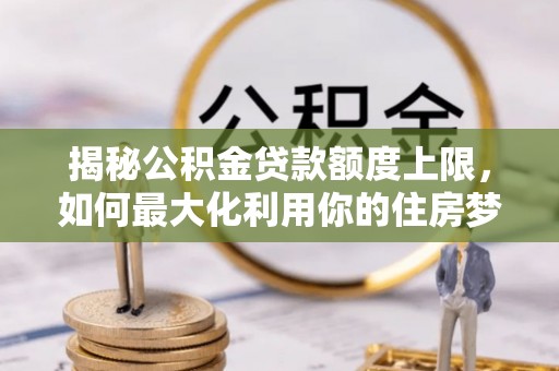 渭南揭秘公积金贷款额度上限，如何最大化利用你的住房梦？