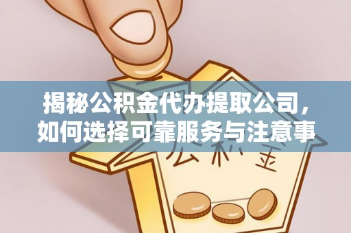 渭南揭秘公积金代办提取公司，如何选择可靠服务与注意事项