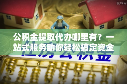 渭南公积金提取代办哪里有？一站式服务助你轻松搞定资金难题