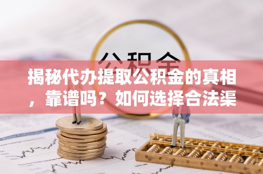 渭南揭秘代办提取公积金的真相，靠谱吗？如何选择合法渠道