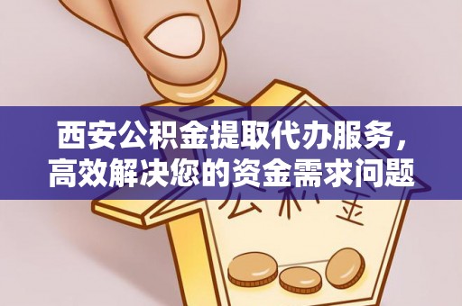 渭南西安公积金提取代办服务，高效解决您的资金需求问题