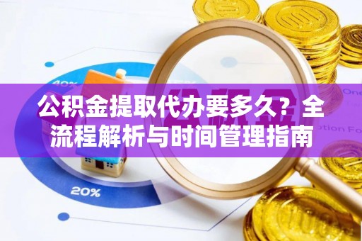渭南公积金提取代办要多久？全流程解析与时间管理指南