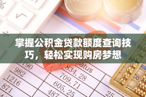渭南掌握公积金贷款额度查询技巧，轻松实现购房梦想