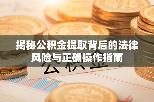 渭南揭秘公积金提取背后的法律风险与正确操作指南