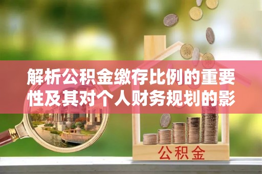 渭南解析公积金缴存比例的重要性及其对个人财务规划的影响