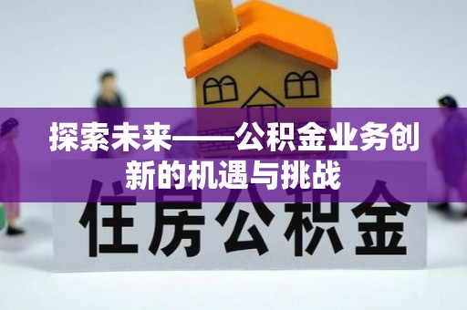 渭南探索未来——公积金业务创新的机遇与挑战