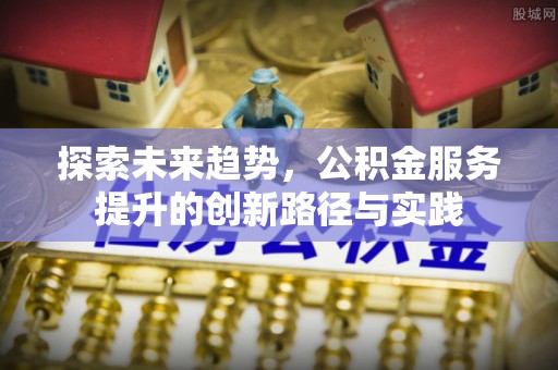 渭南探索未来趋势，公积金服务提升的创新路径与实践