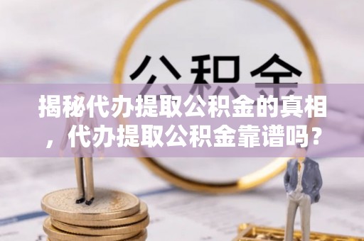 渭南揭秘代办提取公积金的真相，代办提取公积金靠谱吗？