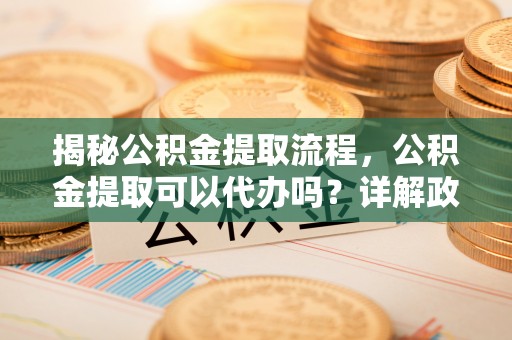 渭南揭秘公积金提取流程，公积金提取可以代办吗？详解政策与实操技巧