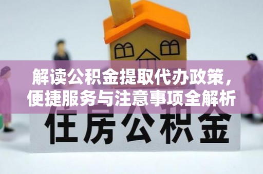 渭南解读公积金提取代办政策，便捷服务与注意事项全解析