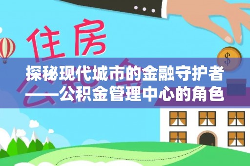 渭南探秘现代城市的金融守护者——公积金管理中心的角色与使命