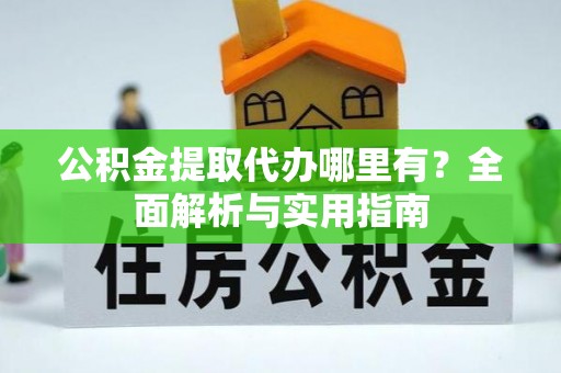 渭南公积金提取代办哪里有？全面解析与实用指南