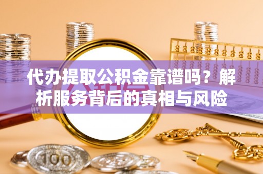 渭南代办提取公积金靠谱吗？解析服务背后的真相与风险