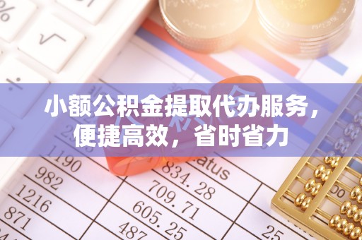 渭南小额公积金提取代办服务，便捷高效，省时省力
