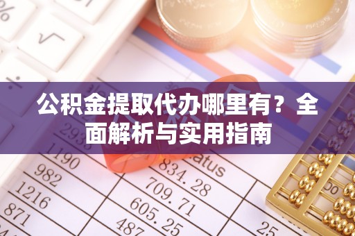 渭南公积金提取代办哪里有？全面解析与实用指南