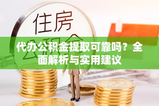 渭南代办公积金提取可靠吗？全面解析与实用建议