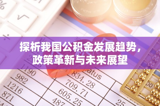 渭南探析我国公积金发展趋势，政策革新与未来展望