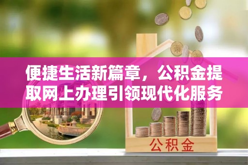 渭南便捷生活新篇章，公积金提取网上办理引领现代化服务