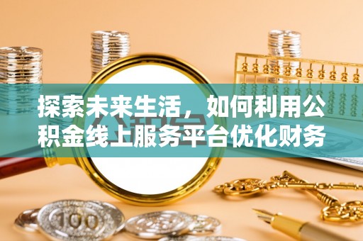 渭南探索未来生活，如何利用公积金线上服务平台优化财务管理