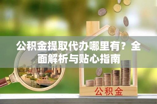 渭南公积金提取代办哪里有？全面解析与贴心指南