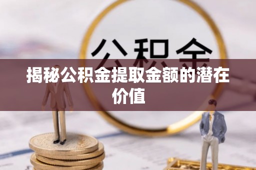 渭南揭秘公积金提取金额的潜在价值