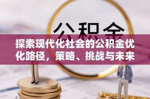 渭南探索现代化社会的公积金优化路径，策略、挑战与未来展望