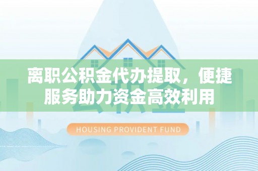 渭南离职公积金代办提取，便捷服务助力资金高效利用