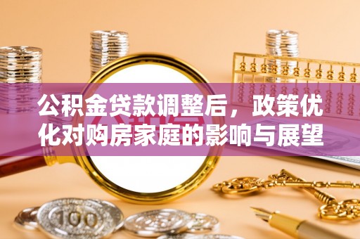 渭南公积金贷款调整后，政策优化对购房家庭的影响与展望