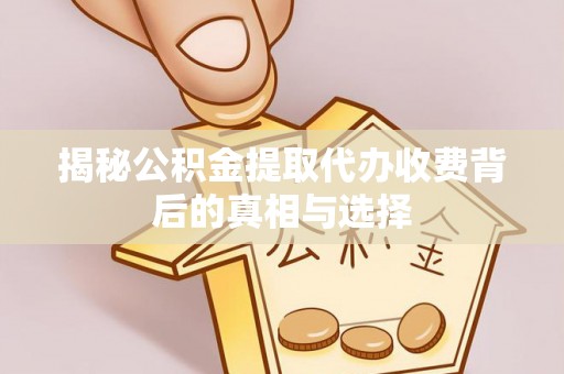 渭南揭秘公积金提取代办收费背后的真相与选择