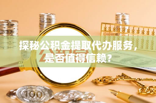 渭南探秘公积金提取代办服务，是否值得信赖？