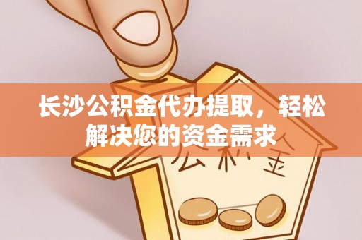 渭南长沙公积金代办提取，轻松解决您的资金需求