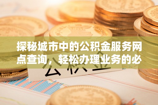 渭南探秘城市中的公积金服务网点查询，轻松办理业务的必备指南