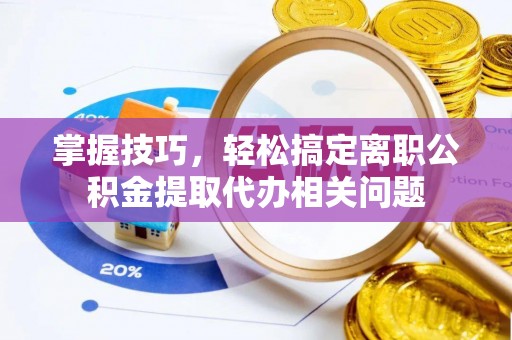 渭南掌握技巧，轻松搞定离职公积金提取代办相关问题