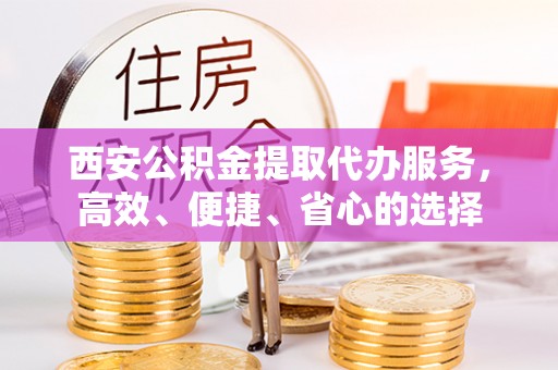 渭南西安公积金提取代办服务，高效、便捷、省心的选择