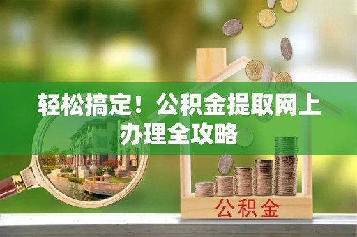 渭南轻松搞定！公积金提取网上办理全攻略