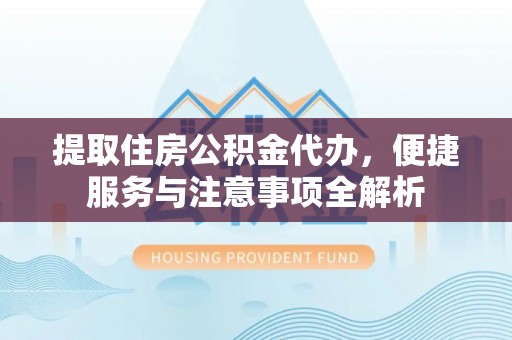 渭南提取住房公积金代办，便捷服务与注意事项全解析